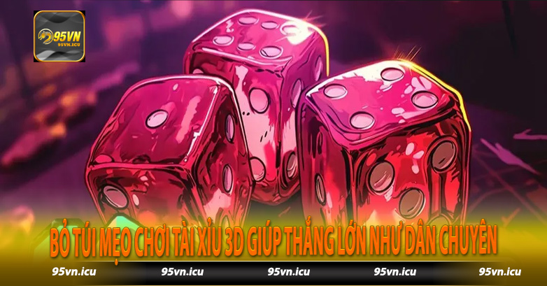 Bỏ túi mẹo chơi tài xỉu 3D giúp thắng lớn như dân chuyên