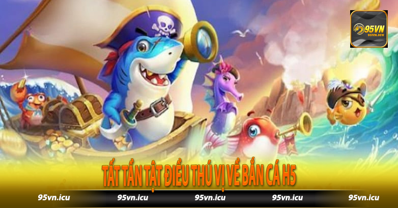 Tất tần tật điều thú vị về bắn cá H5